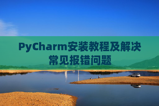 PyCharm安装教程及解决常见报错问题
