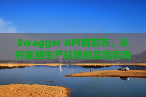 Swagger API的发布，从开发到生产环境的实践指南