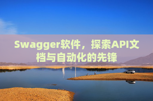 Swagger软件，探索API文档与自动化的先锋