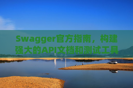 Swagger官方指南，构建强大的API文档和测试工具