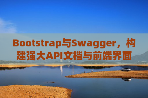 Bootstrap与Swagger,构建强大API文档与前端界面的完美结合 Bootstrap与Swagger,构建强大API文档与前端界面的完美结合