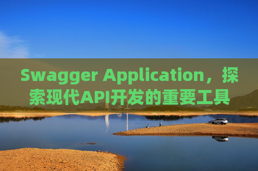 Swagger Application，探索现代API开发的重要工具