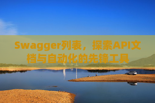 Swagger列表，探索API文档与自动化的先锋工具